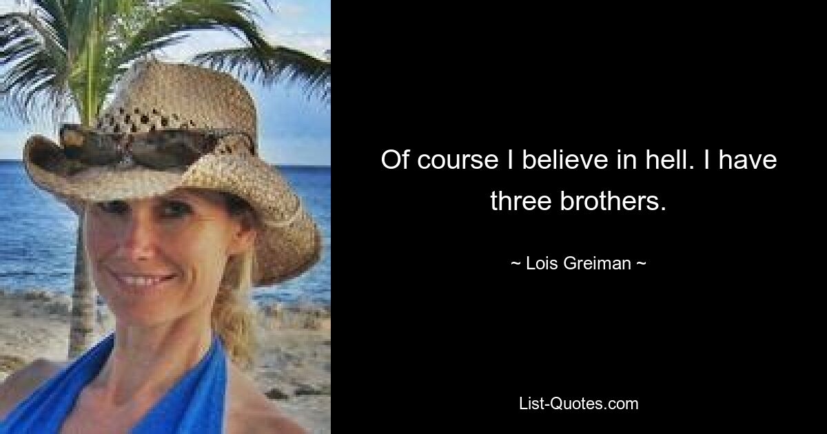 Of course I believe in hell. I have three brothers. — © Lois Greiman