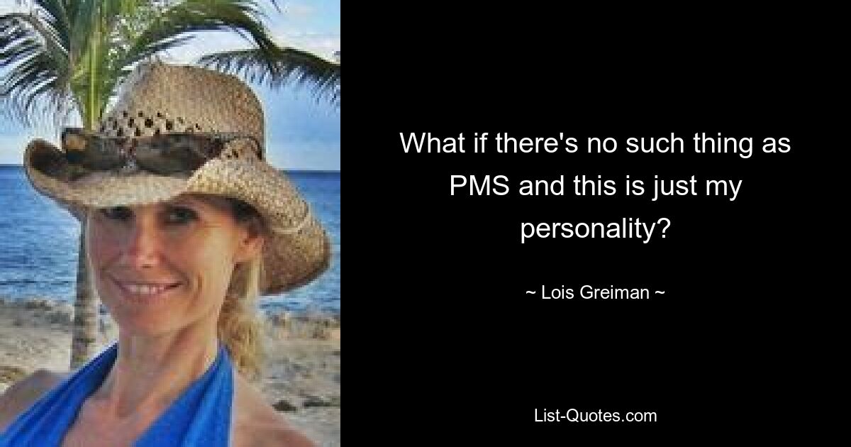 What if there's no such thing as PMS and this is just my personality? — © Lois Greiman