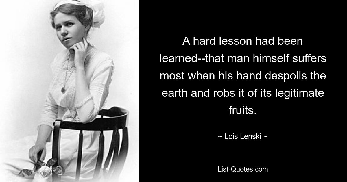 A hard lesson had been learned--that man himself suffers most when his hand despoils the earth and robs it of its legitimate fruits. — © Lois Lenski