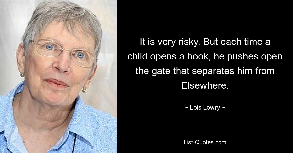 It is very risky. But each time a child opens a book, he pushes open the gate that separates him from Elsewhere. — © Lois Lowry