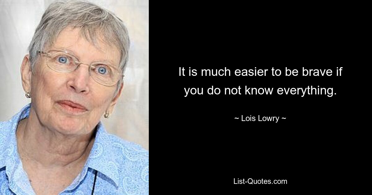 It is much easier to be brave if you do not know everything. — © Lois Lowry