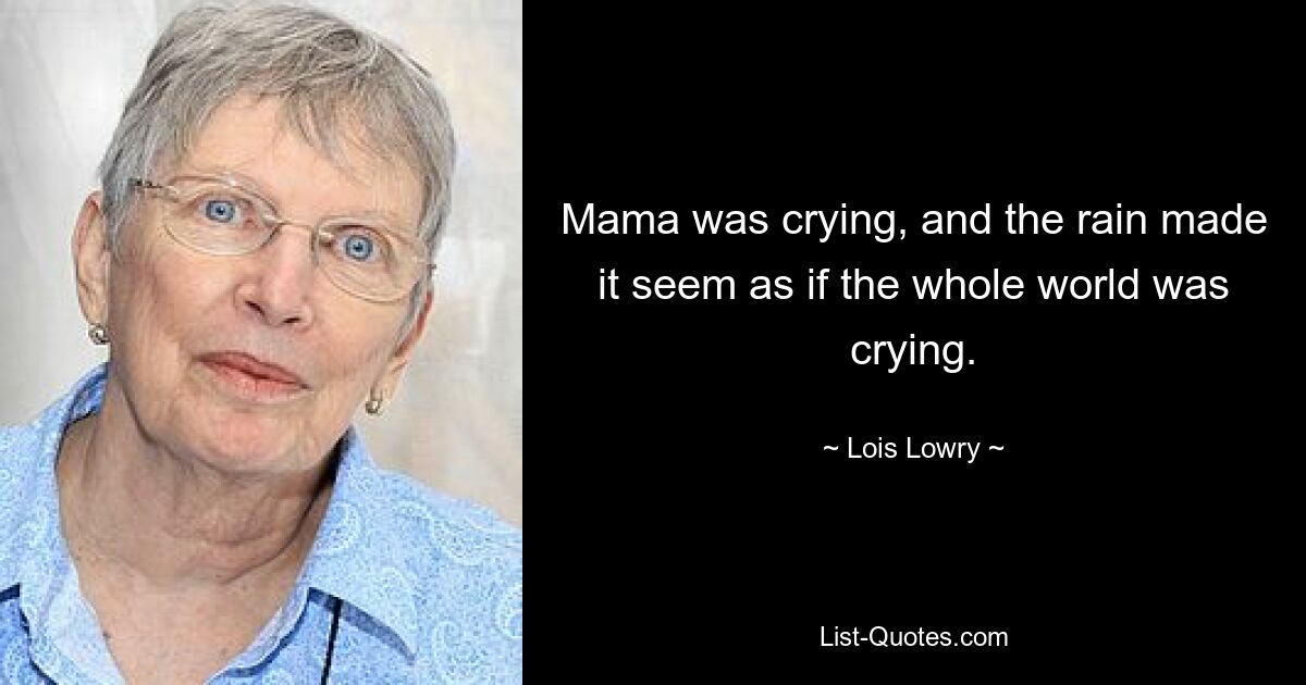 Mama was crying, and the rain made it seem as if the whole world was crying. — © Lois Lowry