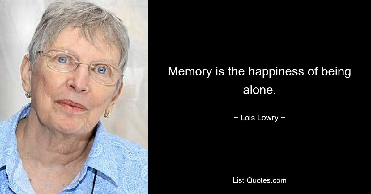 Memory is the happiness of being alone. — © Lois Lowry