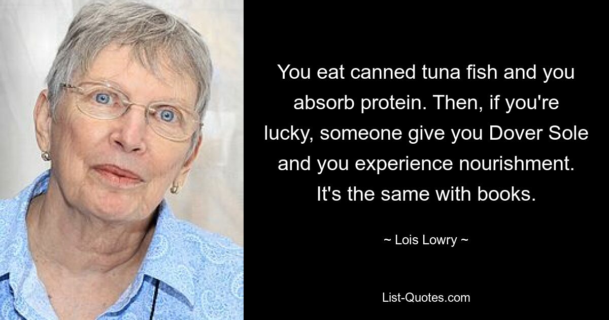 Вы едите консервированного тунца и поглощаете белок. Затем, если вам повезет, кто-нибудь даст вам Dover Sole, и вы почувствуете питание. То же самое и с книгами. — © Лоис Лоури 