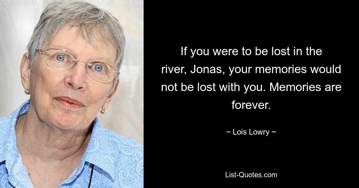 If you were to be lost in the river, Jonas, your memories would not be lost with you. Memories are forever. — © Lois Lowry