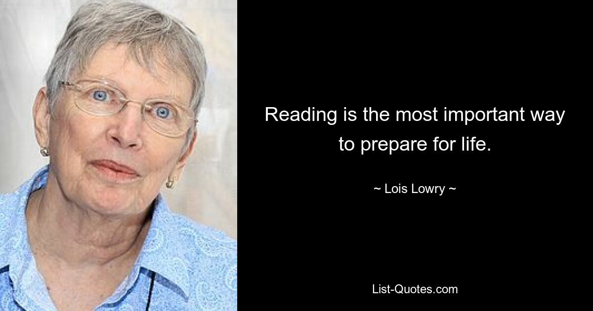 Reading is the most important way to prepare for life. — © Lois Lowry