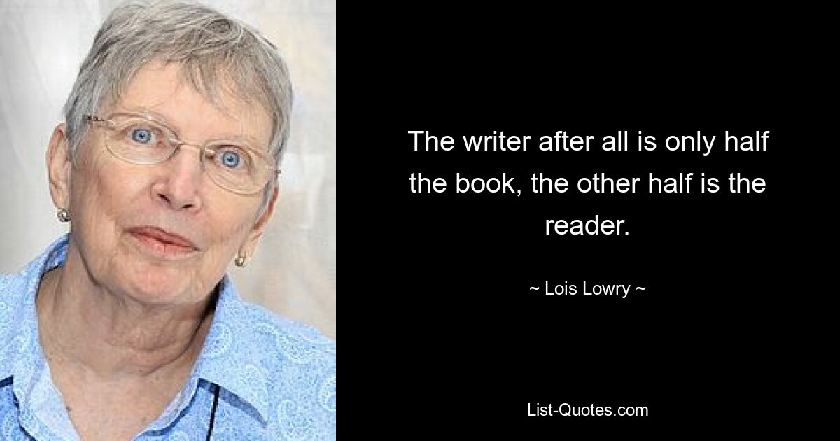 The writer after all is only half the book, the other half is the reader. — © Lois Lowry