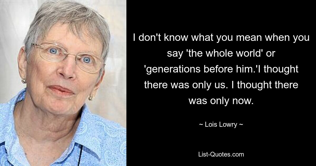 Я не знаю, что вы имеете в виду, когда говорите «весь мир» или «поколения до него». Я думал, что есть только мы. Я думал, что есть только сейчас. — © Лоис Лоури