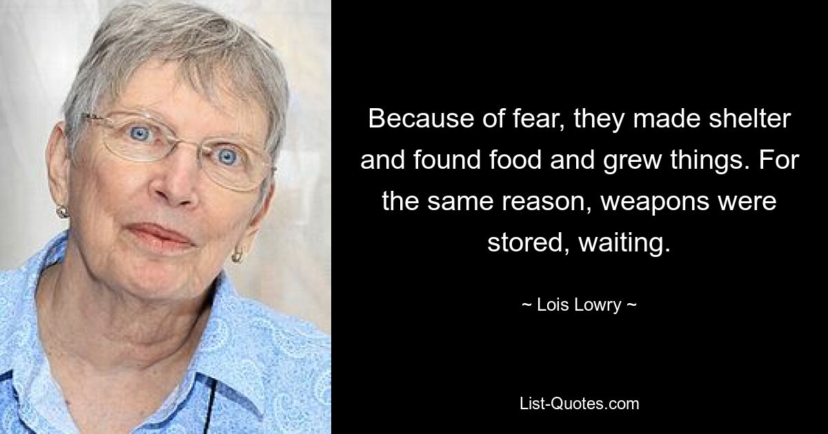 Because of fear, they made shelter and found food and grew things. For the same reason, weapons were stored, waiting. — © Lois Lowry