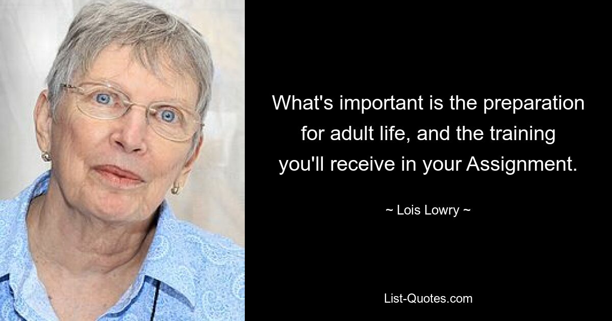 What's important is the preparation for adult life, and the training you'll receive in your Assignment. — © Lois Lowry