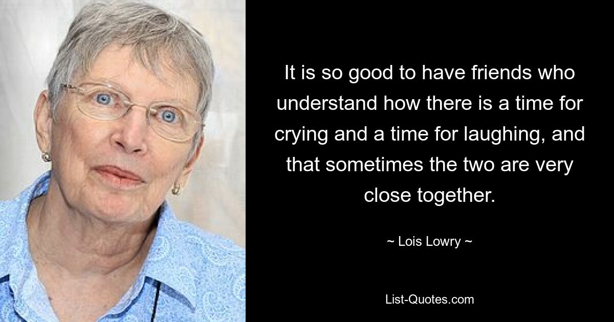 It is so good to have friends who understand how there is a time for crying and a time for laughing, and that sometimes the two are very close together. — © Lois Lowry