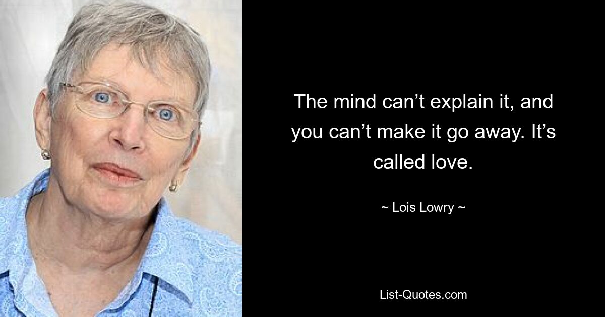 The mind can’t explain it, and you can’t make it go away. It’s called love. — © Lois Lowry