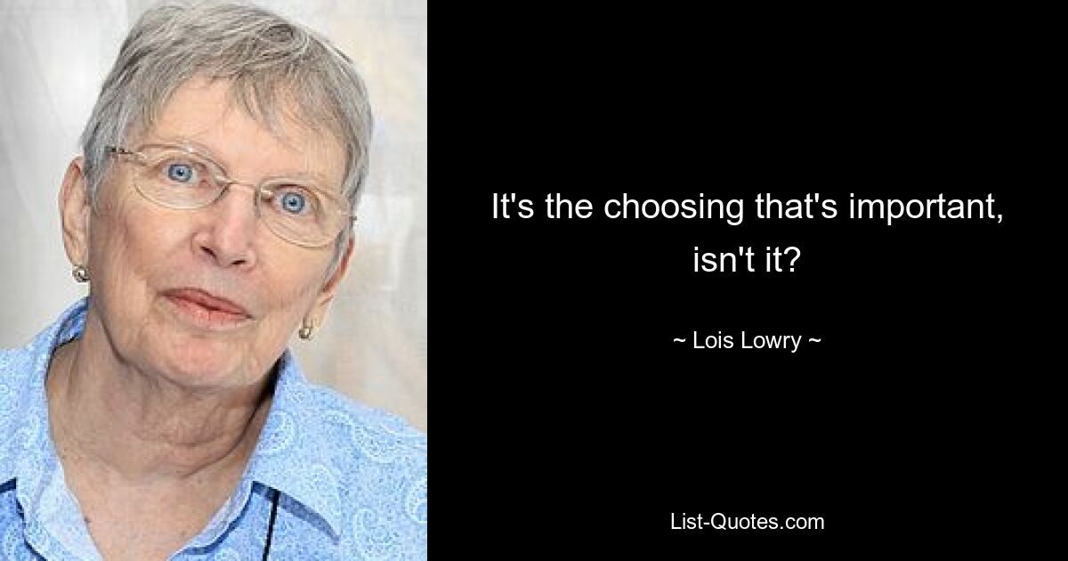 It's the choosing that's important, isn't it? — © Lois Lowry