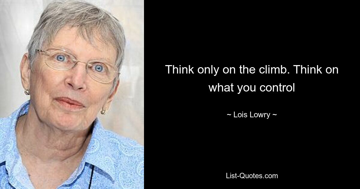 Think only on the climb. Think on what you control — © Lois Lowry