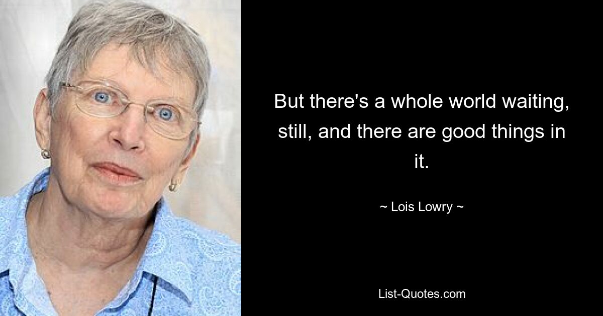 But there's a whole world waiting, still, and there are good things in it. — © Lois Lowry