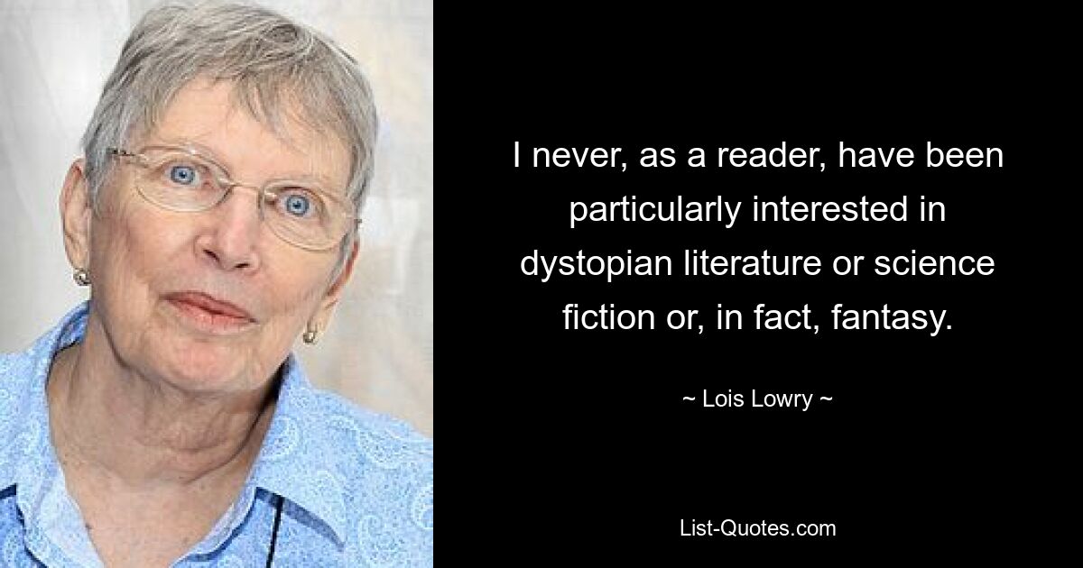 I never, as a reader, have been particularly interested in dystopian literature or science fiction or, in fact, fantasy. — © Lois Lowry