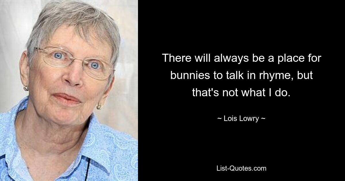 There will always be a place for bunnies to talk in rhyme, but that's not what I do. — © Lois Lowry