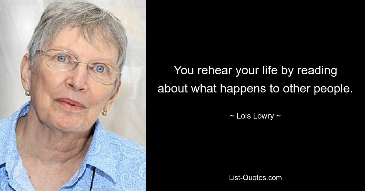 You rehear your life by reading about what happens to other people. — © Lois Lowry