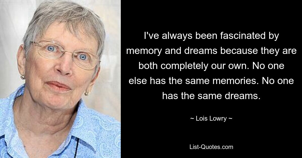 I've always been fascinated by memory and dreams because they are both completely our own. No one else has the same memories. No one has the same dreams. — © Lois Lowry