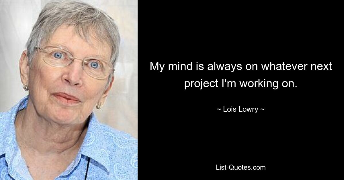 My mind is always on whatever next project I'm working on. — © Lois Lowry