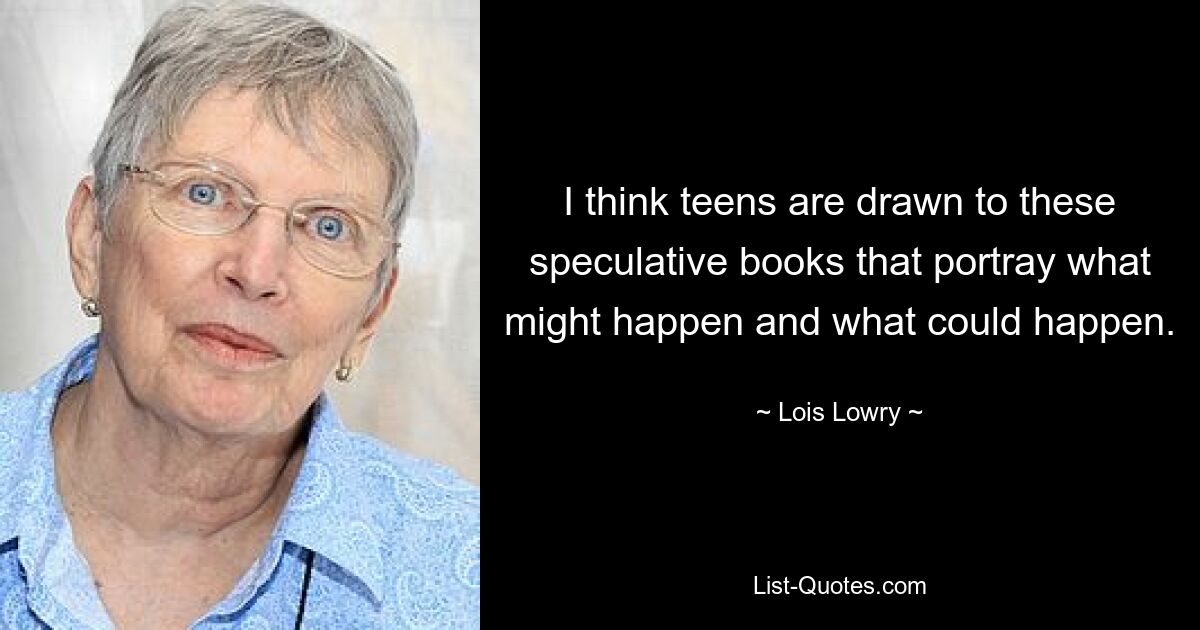 I think teens are drawn to these speculative books that portray what might happen and what could happen. — © Lois Lowry