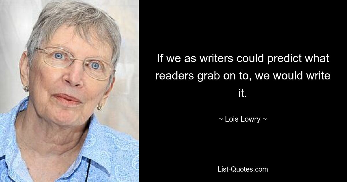 If we as writers could predict what readers grab on to, we would write it. — © Lois Lowry