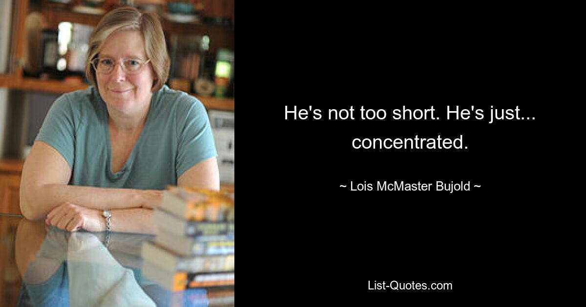 He's not too short. He's just... concentrated. — © Lois McMaster Bujold