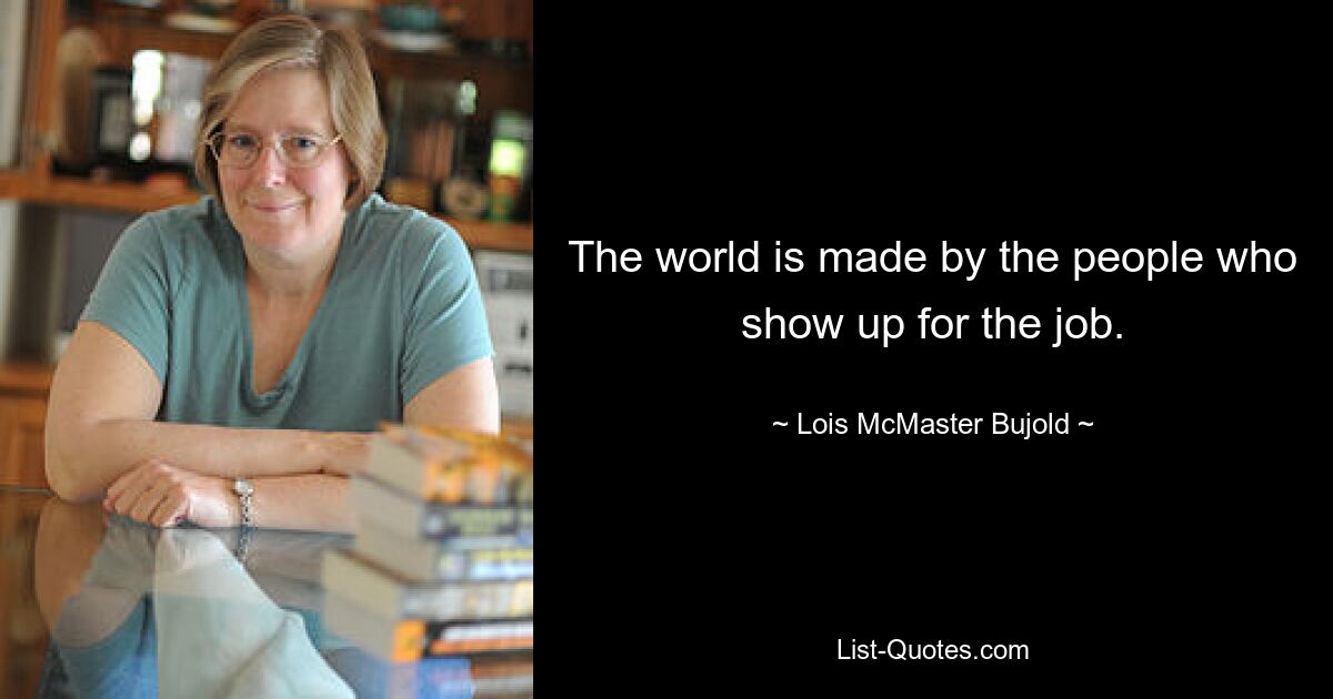 The world is made by the people who show up for the job. — © Lois McMaster Bujold