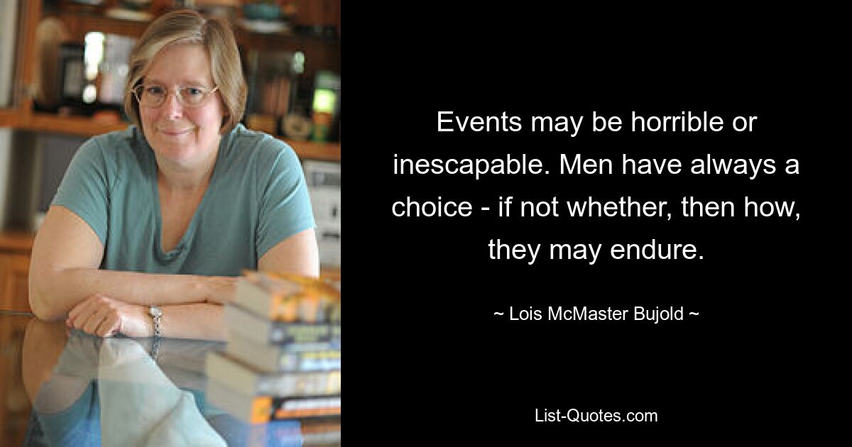 Events may be horrible or inescapable. Men have always a choice - if not whether, then how, they may endure. — © Lois McMaster Bujold