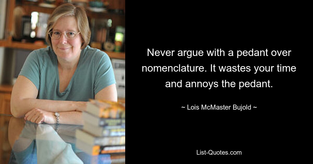 Never argue with a pedant over nomenclature. It wastes your time and annoys the pedant. — © Lois McMaster Bujold