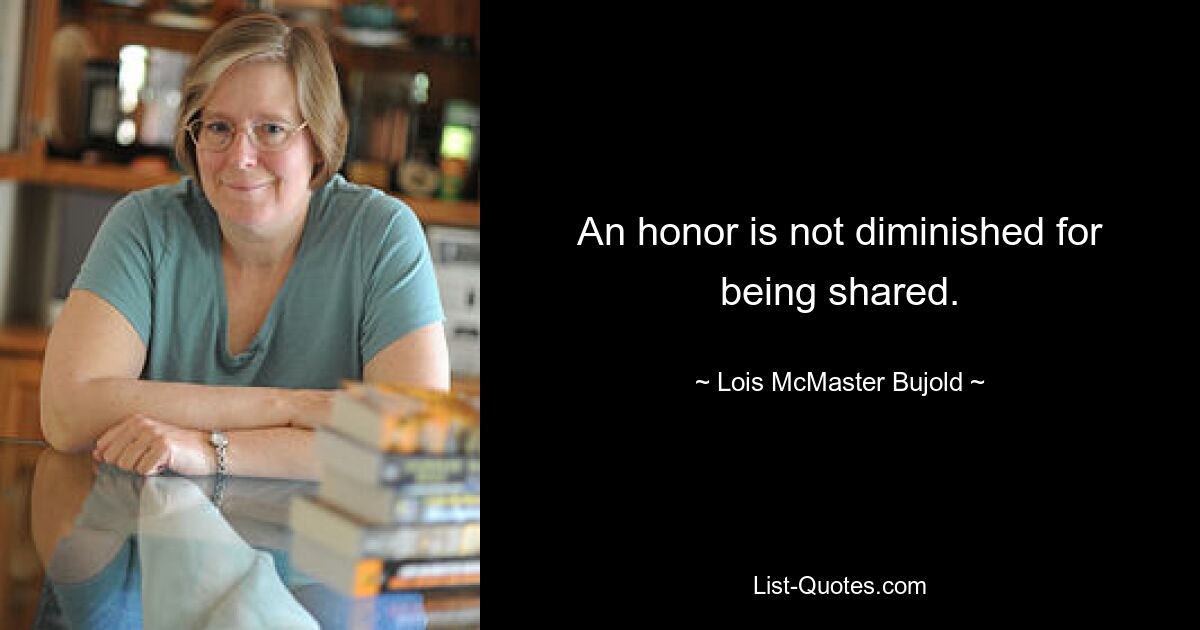 An honor is not diminished for being shared. — © Lois McMaster Bujold