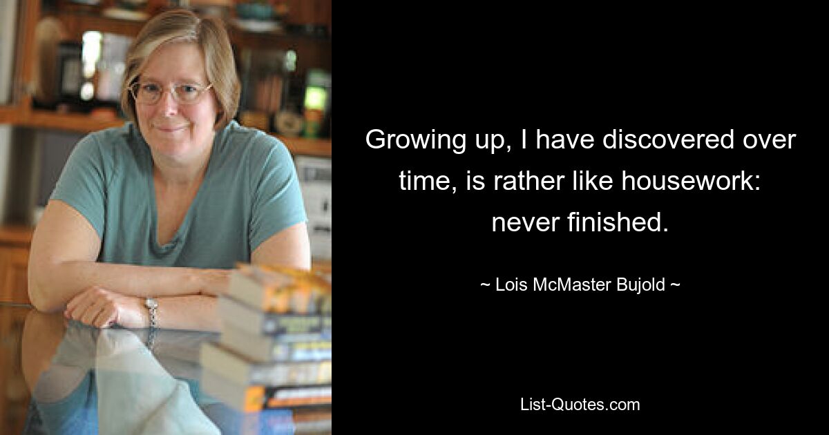 Growing up, I have discovered over time, is rather like housework: never finished. — © Lois McMaster Bujold