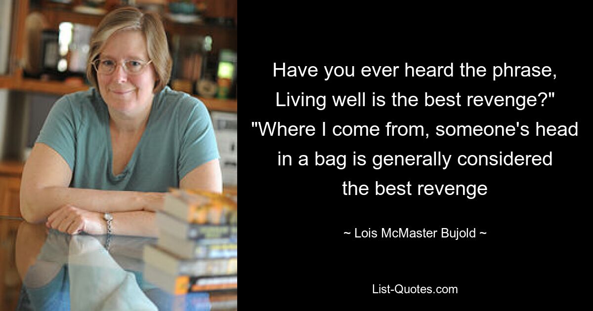 Have you ever heard the phrase, Living well is the best revenge?" "Where I come from, someone's head in a bag is generally considered the best revenge — © Lois McMaster Bujold