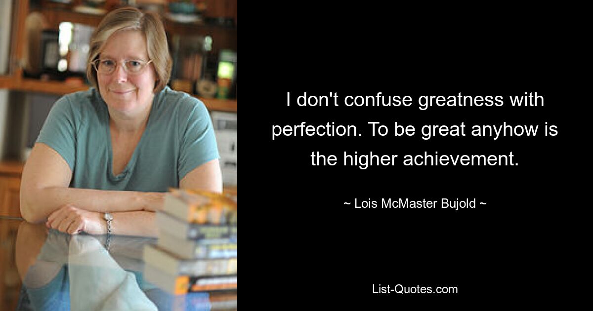 I don't confuse greatness with perfection. To be great anyhow is the higher achievement. — © Lois McMaster Bujold