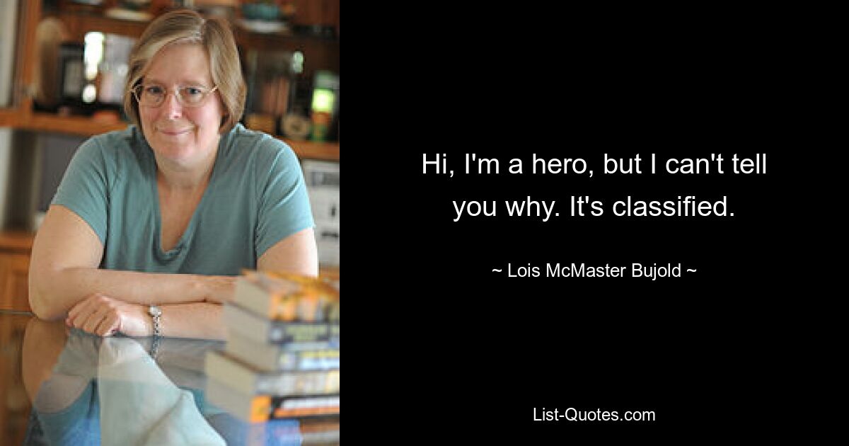 Hi, I'm a hero, but I can't tell you why. It's classified. — © Lois McMaster Bujold