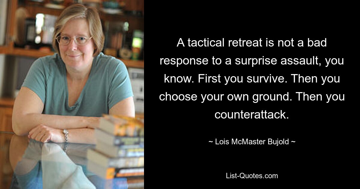 A tactical retreat is not a bad response to a surprise assault, you know. First you survive. Then you choose your own ground. Then you counterattack. — © Lois McMaster Bujold