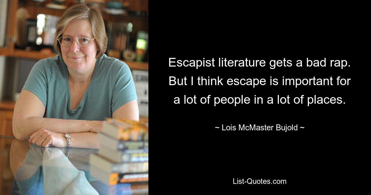 Escapist literature gets a bad rap. But I think escape is important for a lot of people in a lot of places. — © Lois McMaster Bujold