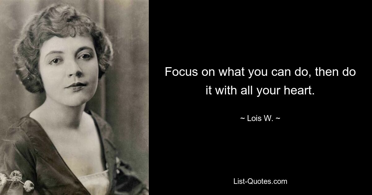 Focus on what you can do, then do it with all your heart. — © Lois W.