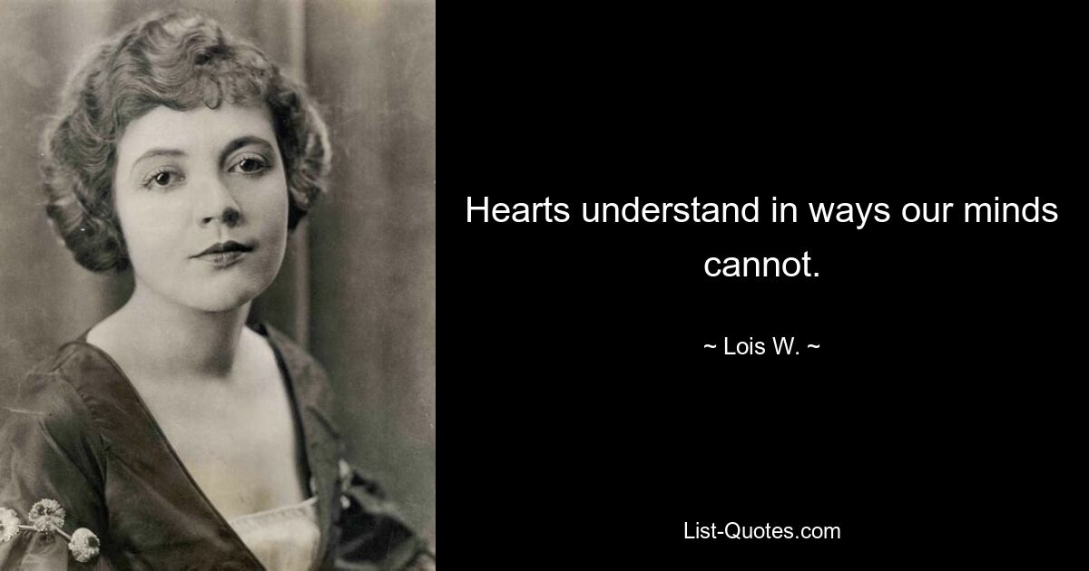 Hearts understand in ways our minds cannot. — © Lois W.