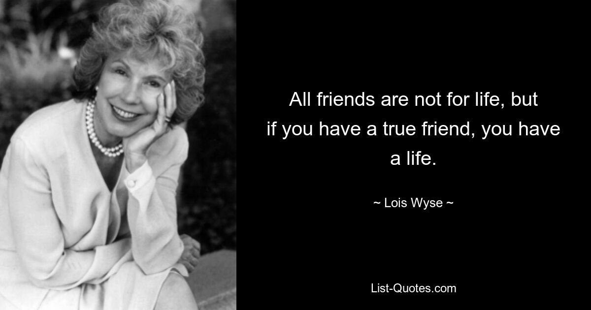 All friends are not for life, but if you have a true friend, you have a life. — © Lois Wyse