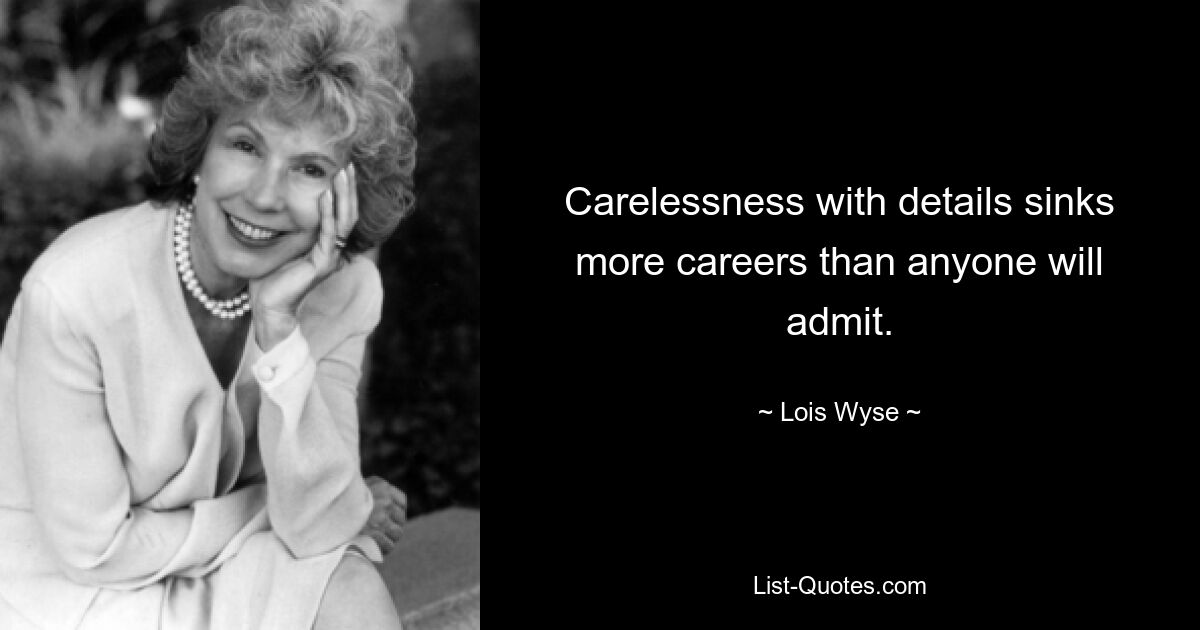 Carelessness with details sinks more careers than anyone will admit. — © Lois Wyse