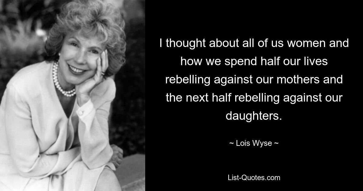 I thought about all of us women and how we spend half our lives rebelling against our mothers and the next half rebelling against our daughters. — © Lois Wyse