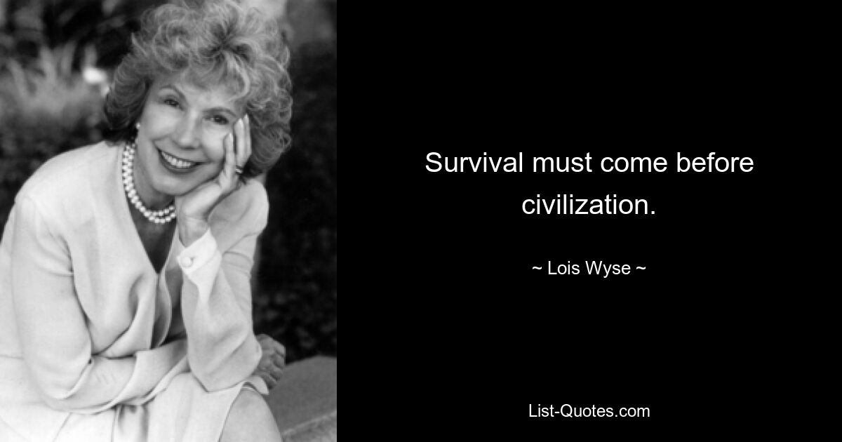 Survival must come before civilization. — © Lois Wyse