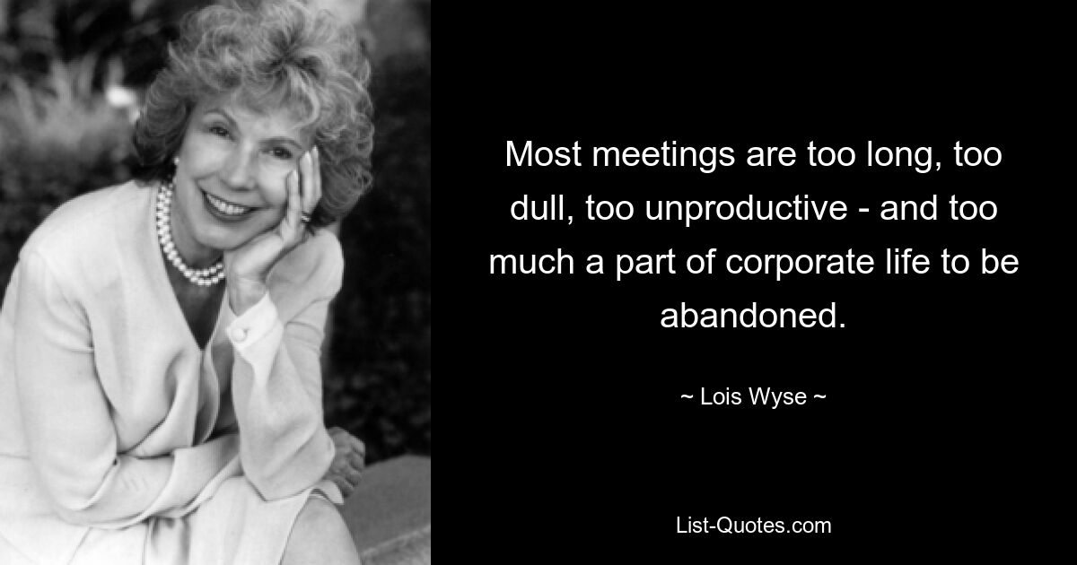 Most meetings are too long, too dull, too unproductive - and too much a part of corporate life to be abandoned. — © Lois Wyse