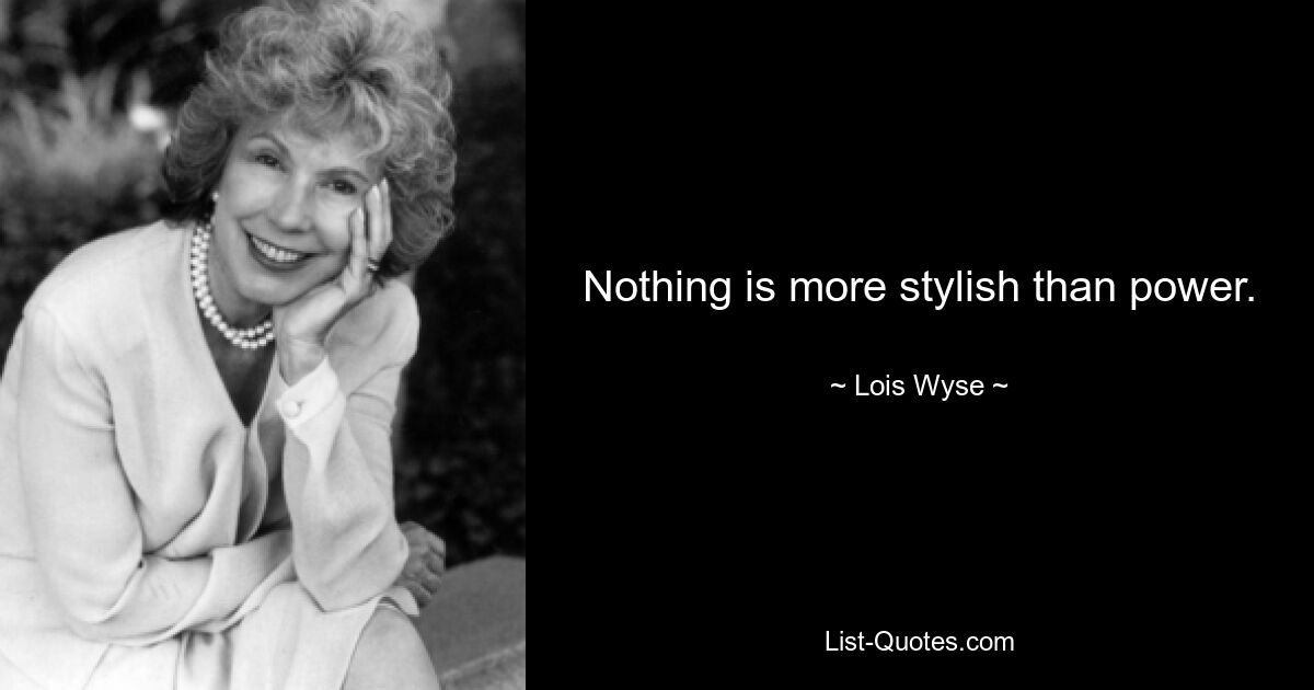 Nothing is more stylish than power. — © Lois Wyse