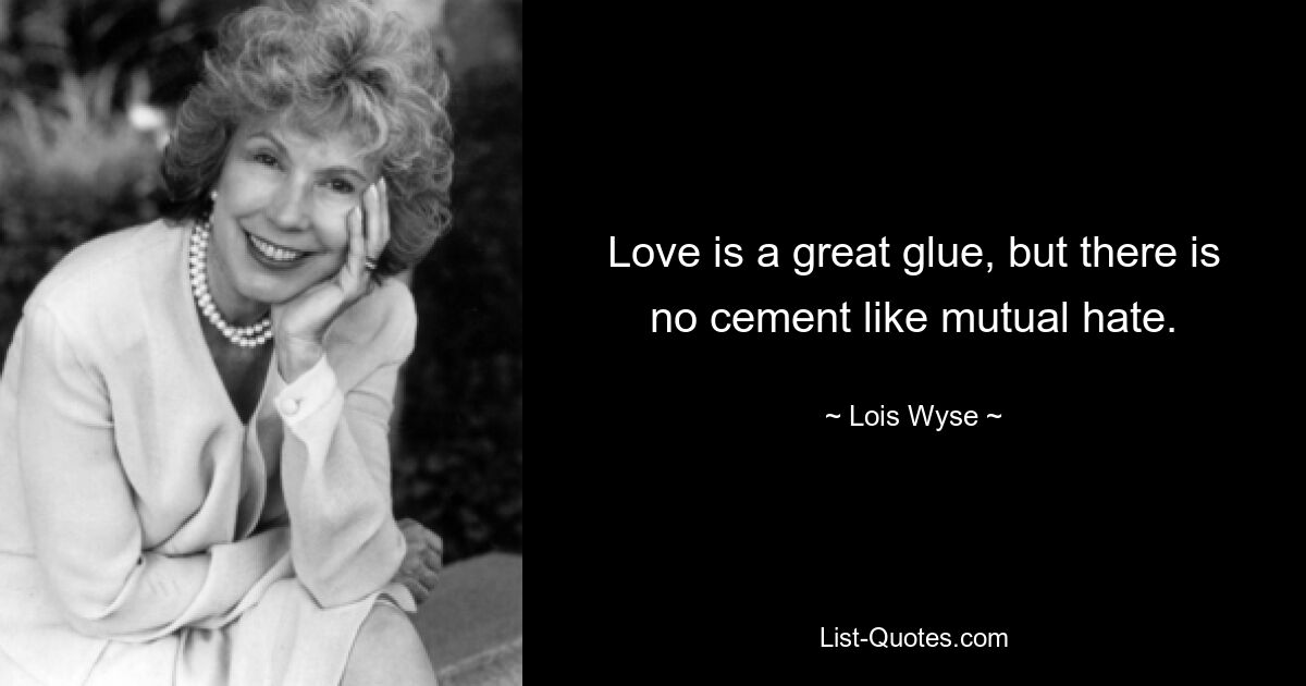 Love is a great glue, but there is no cement like mutual hate. — © Lois Wyse