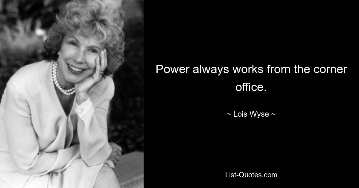 Power always works from the corner office. — © Lois Wyse