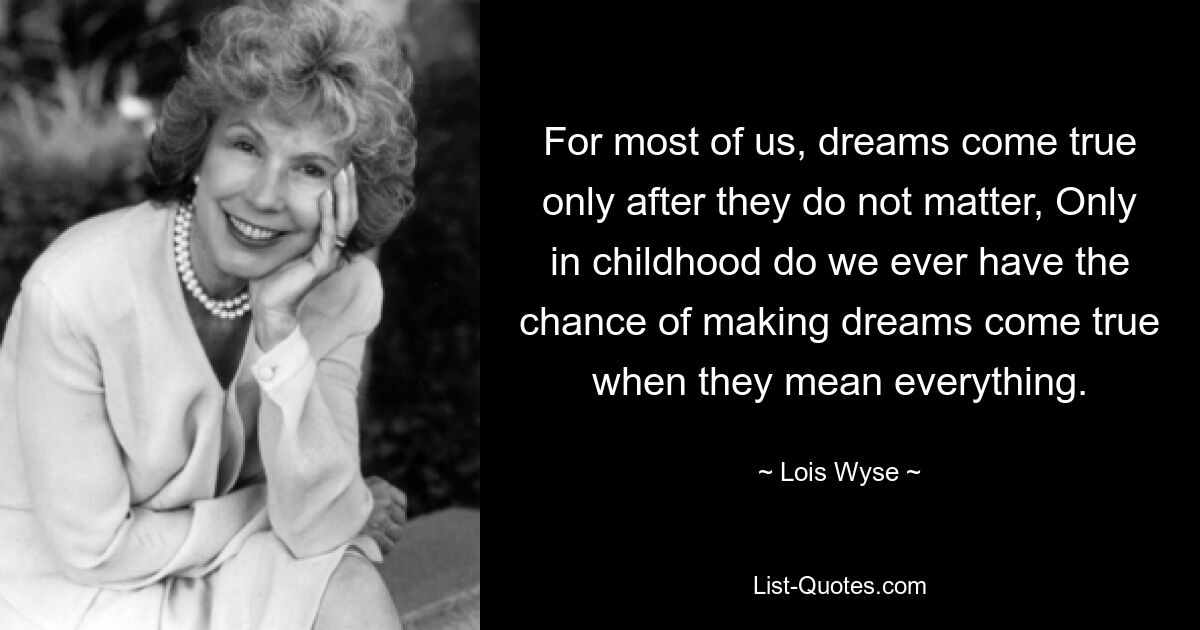 For most of us, dreams come true only after they do not matter, Only in childhood do we ever have the chance of making dreams come true when they mean everything. — © Lois Wyse