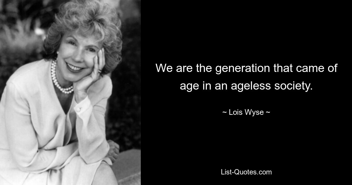 We are the generation that came of age in an ageless society. — © Lois Wyse