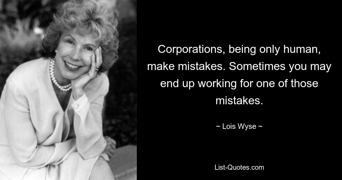 Corporations, being only human, make mistakes. Sometimes you may end up working for one of those mistakes. — © Lois Wyse